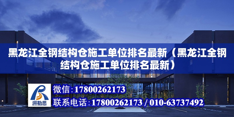 黑龙江全钢结构仓施工单位排名最新（黑龙江全钢结构仓施工单位排名最新）