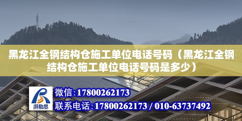 黑龙江全钢结构仓施工单位电话号码（黑龙江全钢结构仓施工单位电话号码是多少）