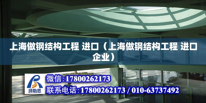 上海做钢结构工程 进口（上海做钢结构工程 进口企业）