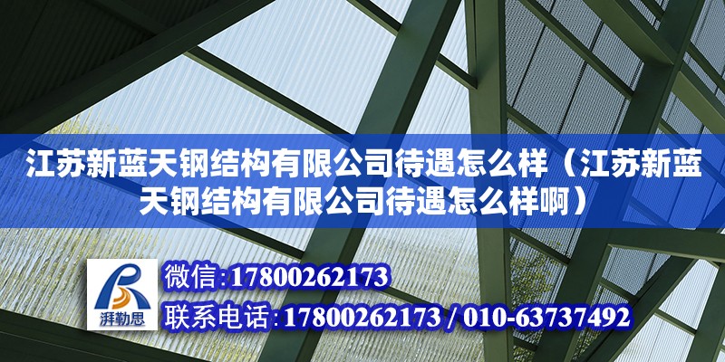 江苏新蓝天钢结构有限公司待遇怎么样（江苏新蓝天钢结构有限公司待遇怎么样啊）