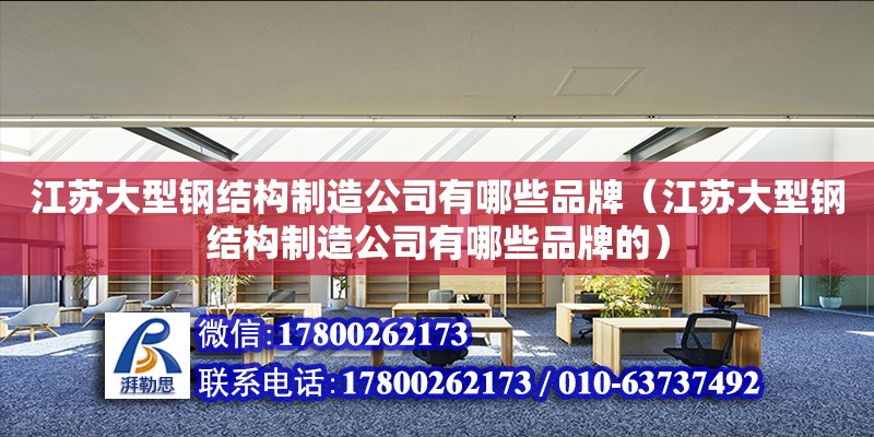 江苏大型钢结构制造公司有哪些品牌（江苏大型钢结构制造公司有哪些品牌的）