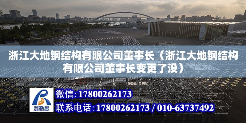 浙江大地钢结构有限公司董事长（浙江大地钢结构有限公司董事长变更了没）