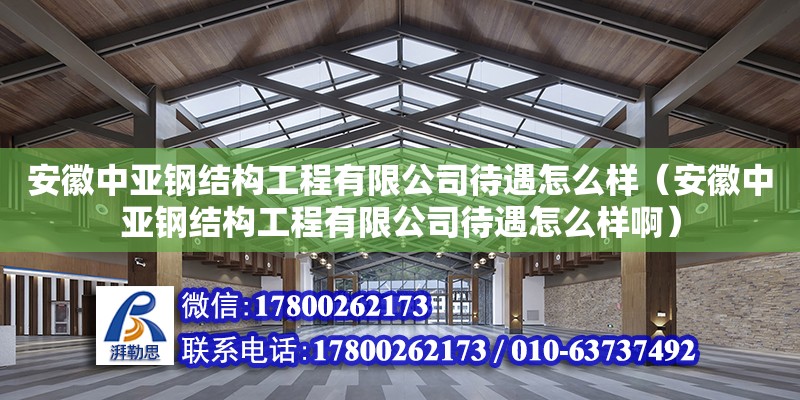 安徽中亚钢结构工程有限公司待遇怎么样（安徽中亚钢结构工程有限公司待遇怎么样啊） 钢结构钢结构停车场施工