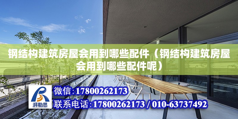 钢结构建筑房屋会用到哪些配件（钢结构建筑房屋会用到哪些配件呢）