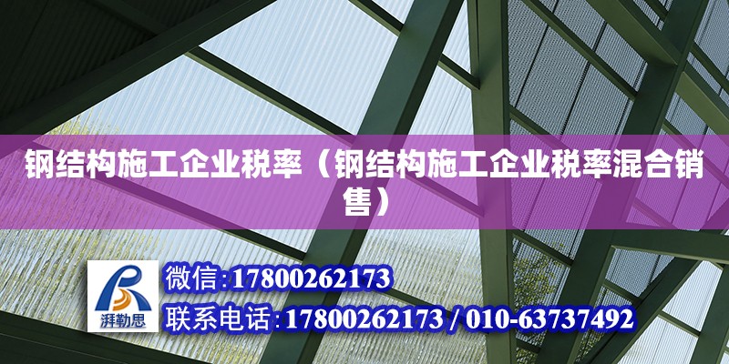 钢结构施工企业税率（钢结构施工企业税率混合销售）