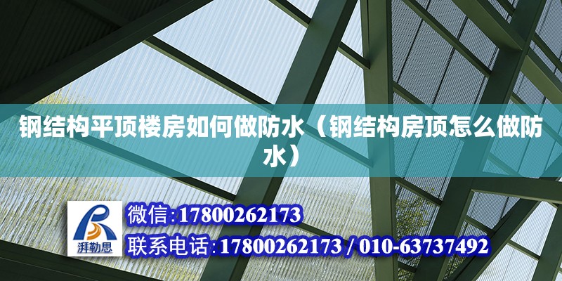 钢结构平顶楼房如何做防水（钢结构房顶怎么做防水） 装饰幕墙设计