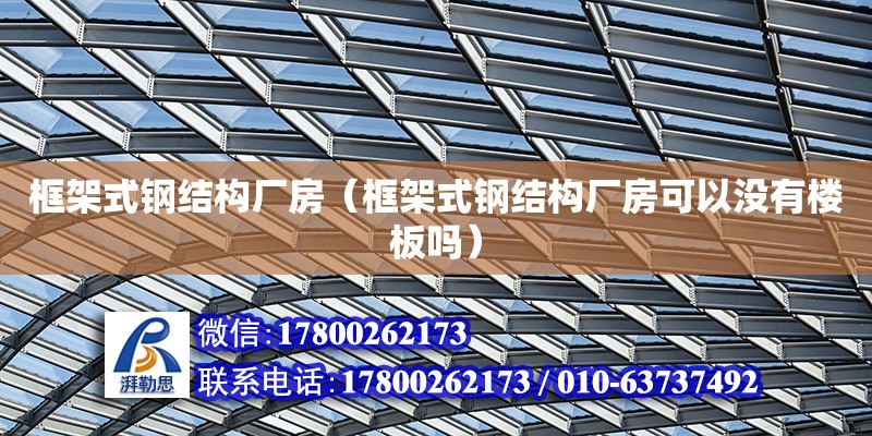 框架式钢结构厂房（框架式钢结构厂房可以没有楼板吗） 结构工业装备施工