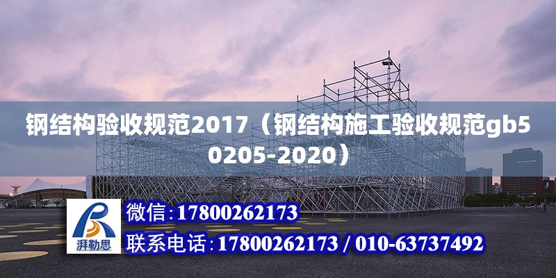 钢结构验收规范2017（钢结构施工验收规范gb50205-2020）