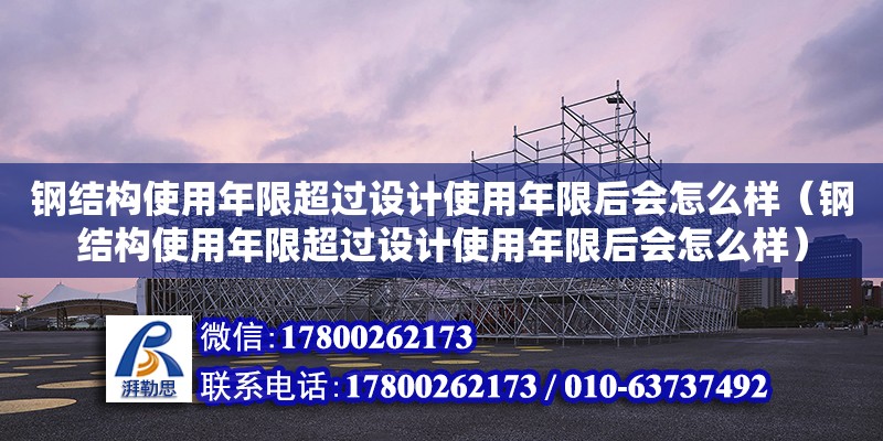 钢结构使用年限超过设计使用年限后会怎么样（钢结构使用年限超过设计使用年限后会怎么样）