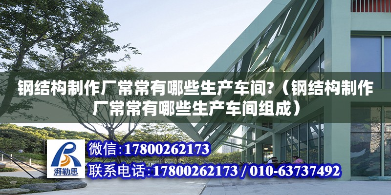 钢结构制作厂常常有哪些生产车间?（钢结构制作厂常常有哪些生产车间组成）