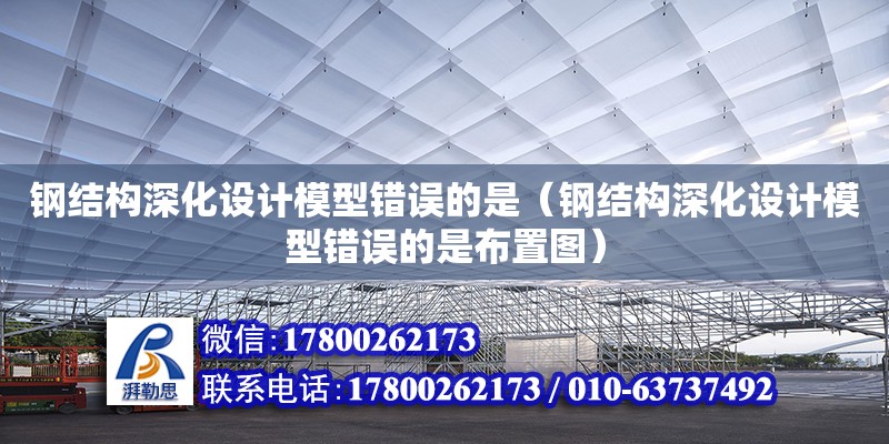 钢结构深化设计模型错误的是（钢结构深化设计模型错误的是布置图）