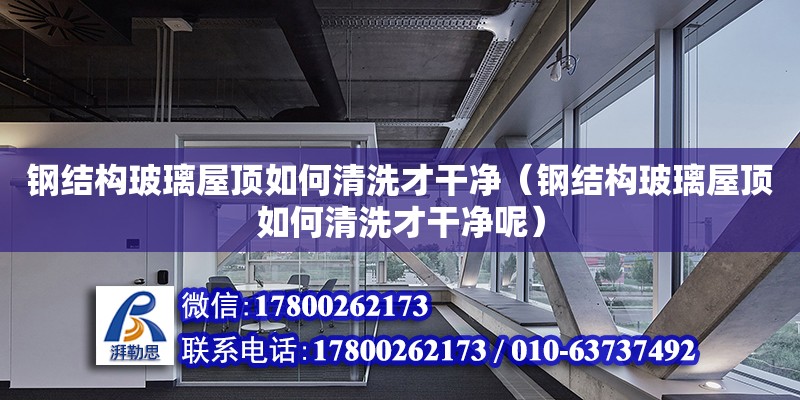 钢结构玻璃屋顶如何清洗才干净（钢结构玻璃屋顶如何清洗才干净呢）