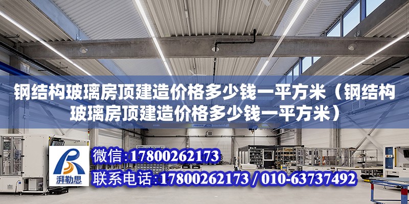 钢结构玻璃房顶建造价格多少钱一平方米（钢结构玻璃房顶建造价格多少钱一平方米） 结构桥梁钢结构施工