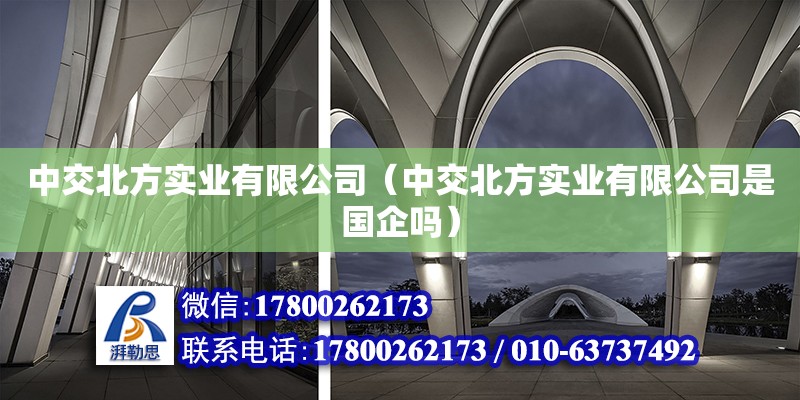 中交北方实业有限公司（中交北方实业有限公司是国企吗） 全国钢结构厂