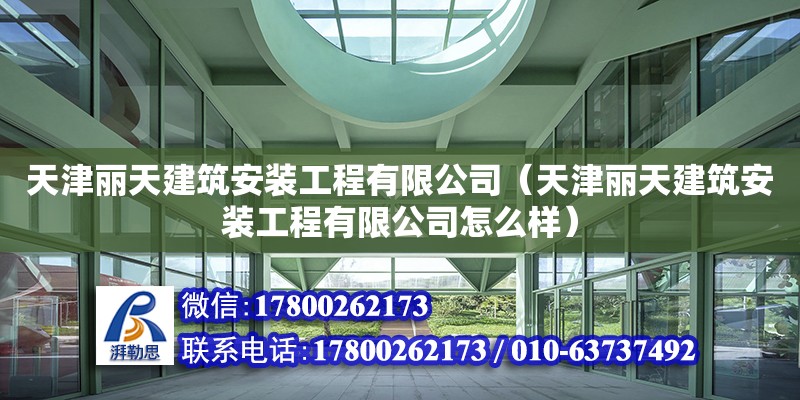 天津丽天建筑安装工程有限公司（天津丽天建筑安装工程有限公司怎么样）