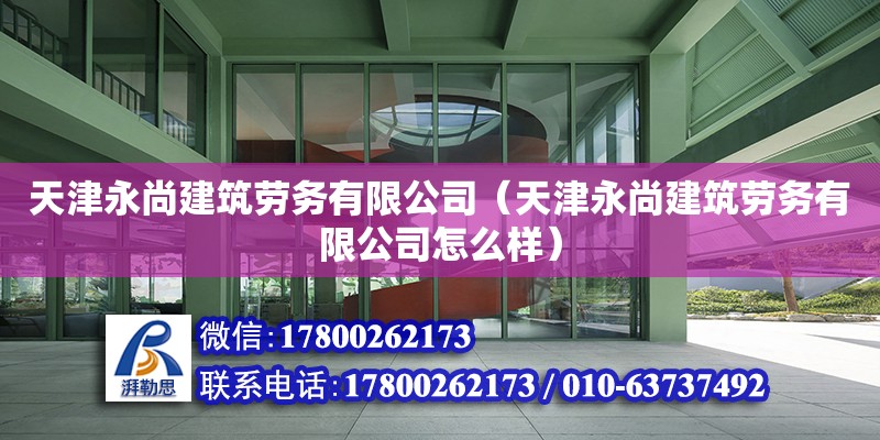 天津永尚建筑劳务有限公司（天津永尚建筑劳务有限公司怎么样）