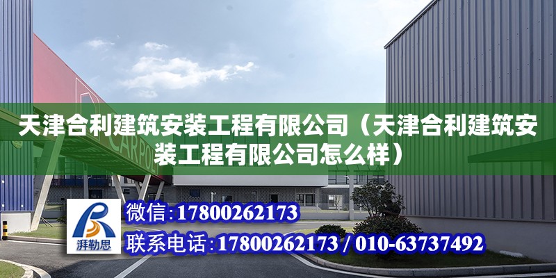 天津合利建筑安装工程有限公司（天津合利建筑安装工程有限公司怎么样）