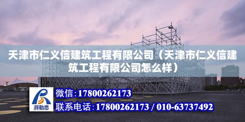 天津市仁义信建筑工程有限公司（天津市仁义信建筑工程有限公司怎么样）