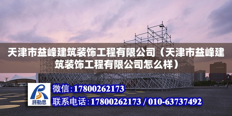 天津市益峰建筑装饰工程有限公司（天津市益峰建筑装饰工程有限公司怎么样）