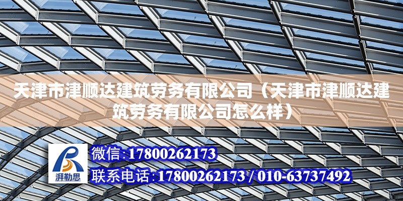 天津市津顺达建筑劳务有限公司（天津市津顺达建筑劳务有限公司怎么样） 全国钢结构厂