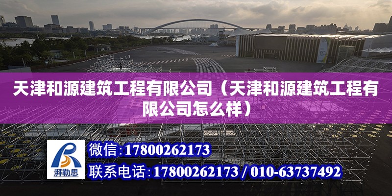 天津和源建筑工程有限公司（天津和源建筑工程有限公司怎么样） 全国钢结构厂