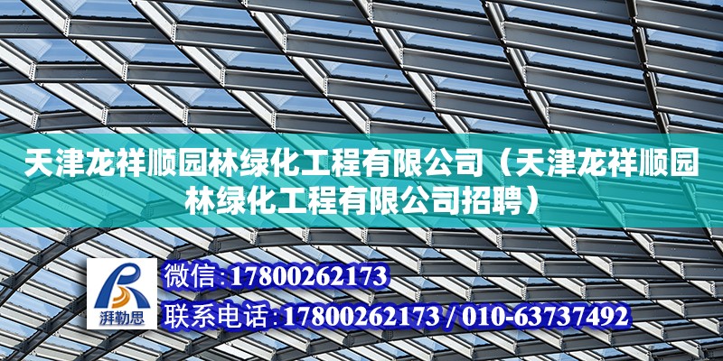 天津龙祥顺园林绿化工程有限公司（天津龙祥顺园林绿化工程有限公司招聘）