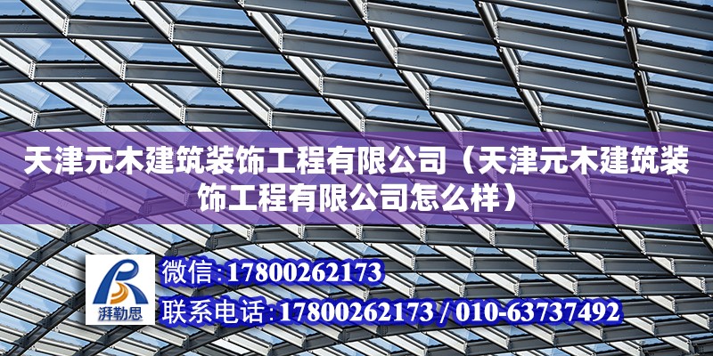 天津元木建筑装饰工程有限公司（天津元木建筑装饰工程有限公司怎么样）