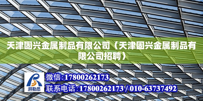 天津固兴金属制品有限公司（天津固兴金属制品有限公司招聘） 全国钢结构厂