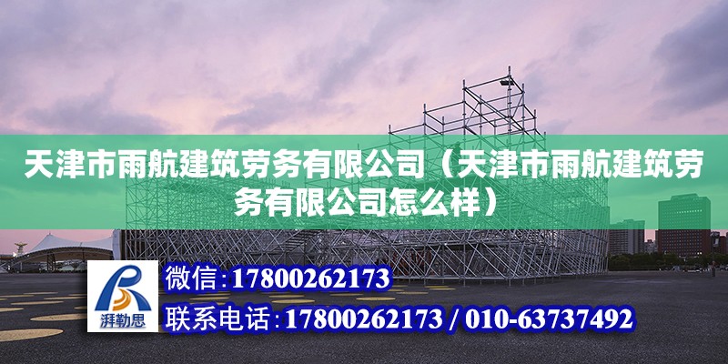 天津市雨航建筑劳务有限公司（天津市雨航建筑劳务有限公司怎么样）