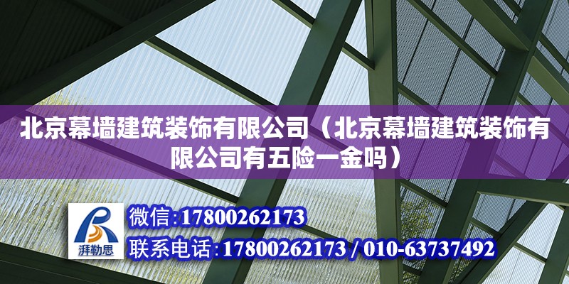 北京幕墙建筑装饰有限公司（北京幕墙建筑装饰有限公司有五险一金吗）