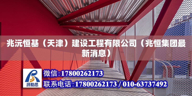 兆沅恒基（天津）建设工程有限公司（兆恒集团最新消息） 全国钢结构厂