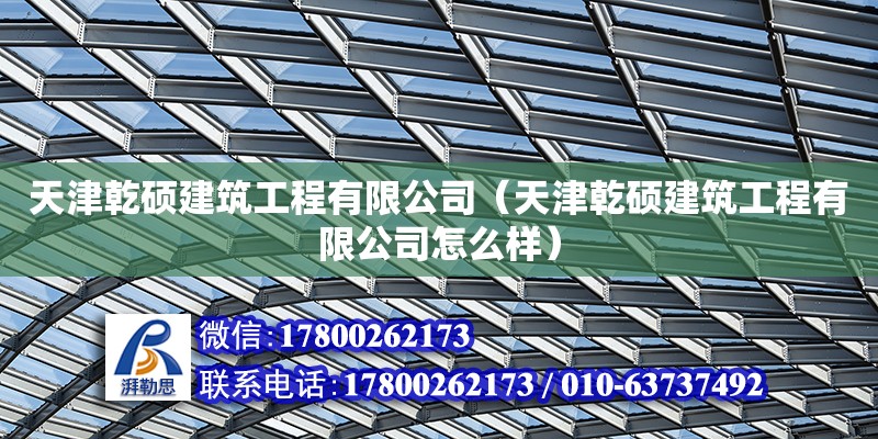 天津乾硕建筑工程有限公司（天津乾硕建筑工程有限公司怎么样）