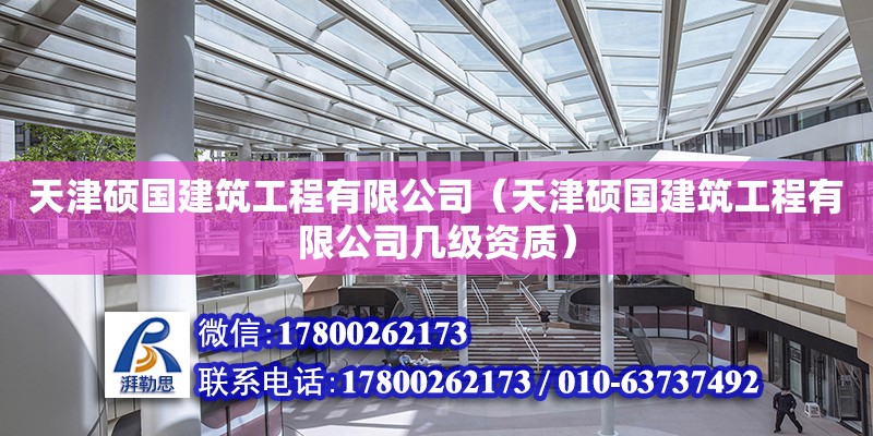 天津硕国建筑工程有限公司（天津硕国建筑工程有限公司几级资质）