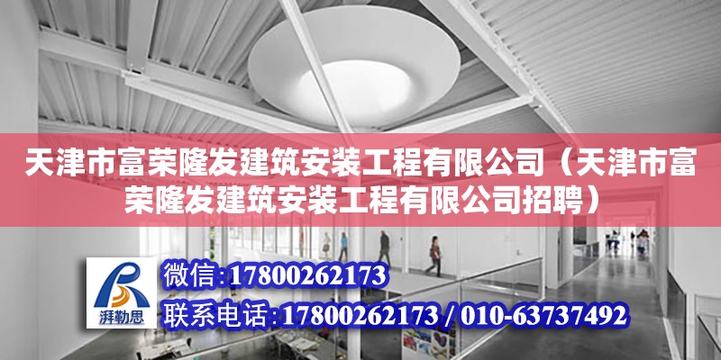 天津市富荣隆发建筑安装工程有限公司（天津市富荣隆发建筑安装工程有限公司招聘） 全国钢结构厂