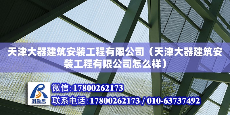 天津大器建筑安装工程有限公司（天津大器建筑安装工程有限公司怎么样）