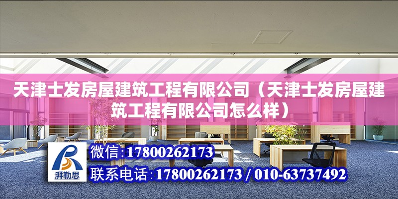 天津士发房屋建筑工程有限公司（天津士发房屋建筑工程有限公司怎么样）