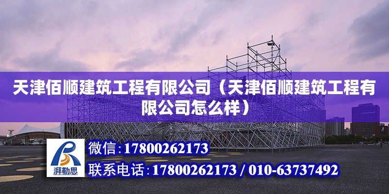 天津佰顺建筑工程有限公司（天津佰顺建筑工程有限公司怎么样）