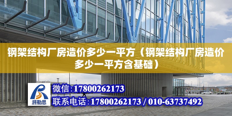 钢架结构厂房造价多少一平方（钢架结构厂房造价多少一平方含基础）