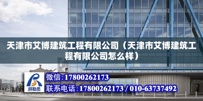 天津市艾博建筑工程有限公司（天津市艾博建筑工程有限公司怎么样）