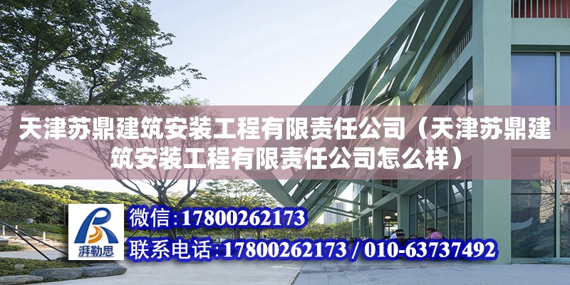 天津苏鼎建筑安装工程有限责任公司（天津苏鼎建筑安装工程有限责任公司怎么样）