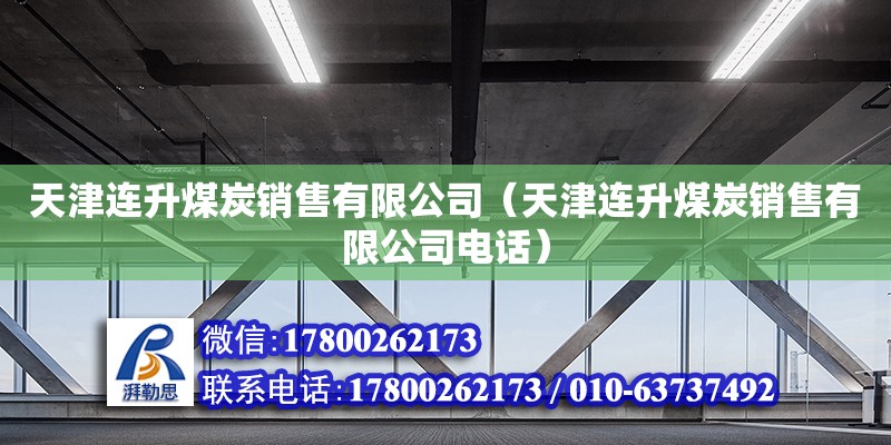 天津连升煤炭销售有限公司（天津连升煤炭销售有限公司电话） 全国钢结构厂