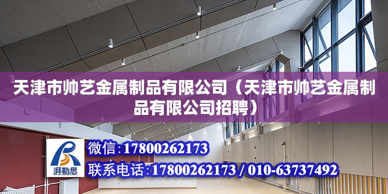 天津市帅艺金属制品有限公司（天津市帅艺金属制品有限公司招聘） 全国钢结构厂