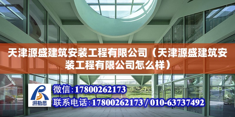 天津源盛建筑安装工程有限公司（天津源盛建筑安装工程有限公司怎么样）