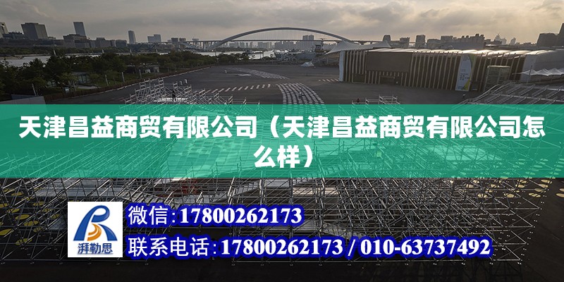 天津昌益商贸有限公司（天津昌益商贸有限公司怎么样） 全国钢结构厂