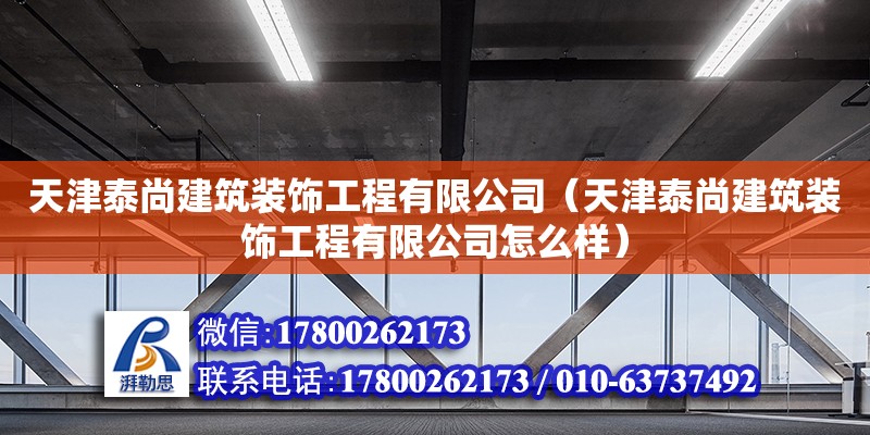 天津泰尚建筑装饰工程有限公司（天津泰尚建筑装饰工程有限公司怎么样） 全国钢结构厂