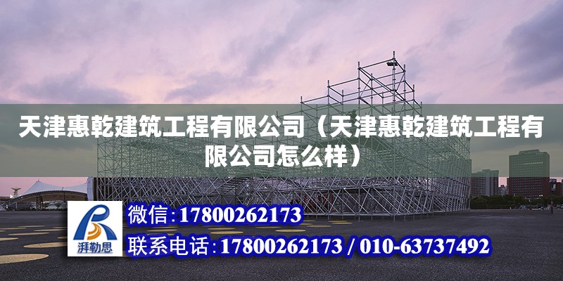 天津惠乾建筑工程有限公司（天津惠乾建筑工程有限公司怎么样） 全国钢结构厂