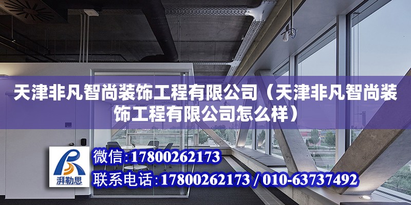 天津非凡智尚装饰工程有限公司（天津非凡智尚装饰工程有限公司怎么样） 全国钢结构厂