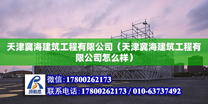 天津冀海建筑工程有限公司（天津冀海建筑工程有限公司怎么样）