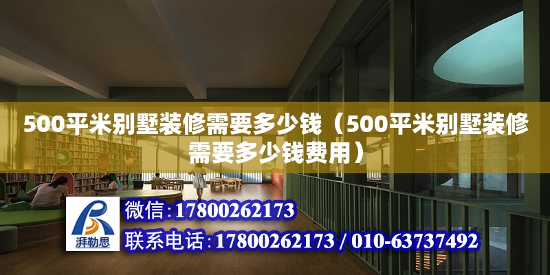 500平米别墅装修需要多少钱（500平米别墅装修需要多少钱费用）