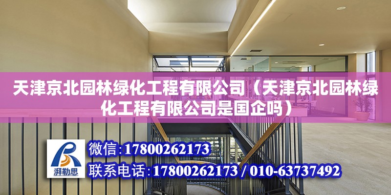 天津京北园林绿化工程有限公司（天津京北园林绿化工程有限公司是国企吗）